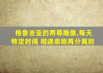格鲁吉亚的两尊雕像,每天特定时间 相遇亲吻再分离别